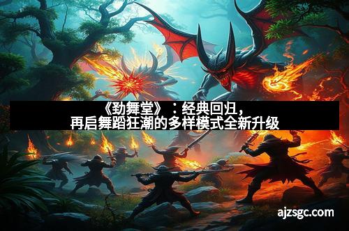 《劲舞堂》：经典回归，再启舞蹈狂潮的多样模式全新升级
