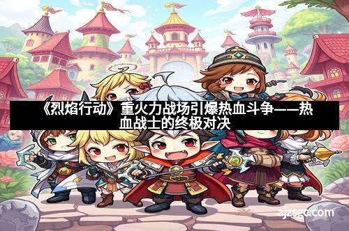 《烈焰行动》重火力战场引爆热血斗争——热血战士的终极对决