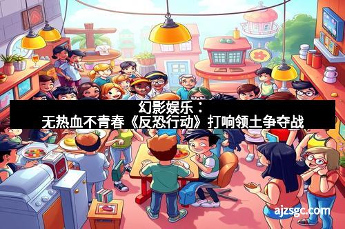 幻影娱乐：无热血不青春《反恐行动》打响领土争夺战